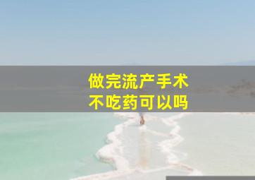 做完流产手术不吃药可以吗