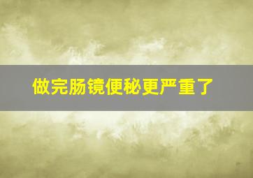 做完肠镜便秘更严重了