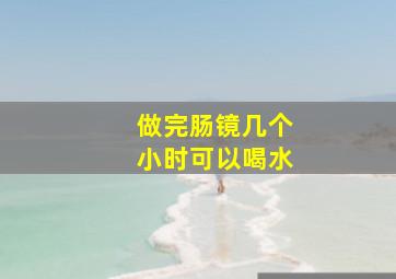 做完肠镜几个小时可以喝水