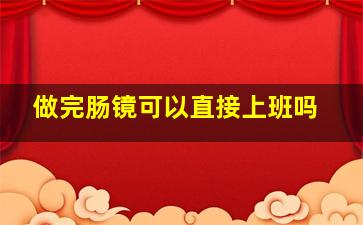 做完肠镜可以直接上班吗