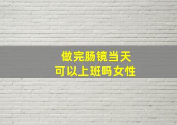 做完肠镜当天可以上班吗女性