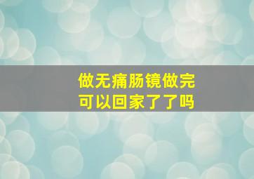 做无痛肠镜做完可以回家了了吗