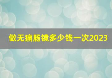 做无痛肠镜多少钱一次2023