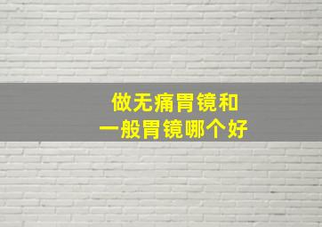 做无痛胃镜和一般胃镜哪个好