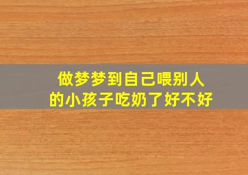 做梦梦到自己喂别人的小孩子吃奶了好不好