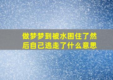 做梦梦到被水困住了然后自己逃走了什么意思