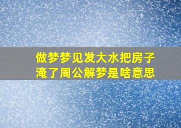 做梦梦见发大水把房子淹了周公解梦是啥意思