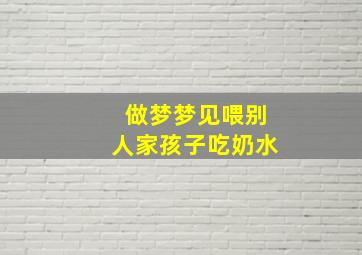 做梦梦见喂别人家孩子吃奶水