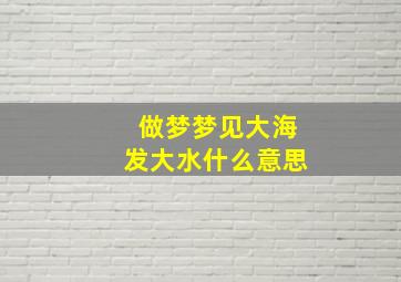 做梦梦见大海发大水什么意思