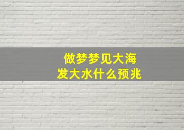 做梦梦见大海发大水什么预兆