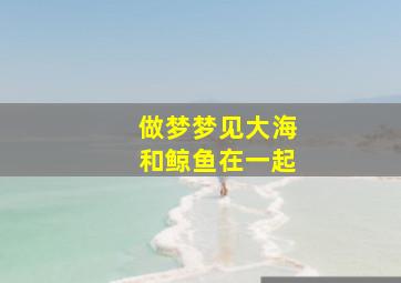 做梦梦见大海和鲸鱼在一起