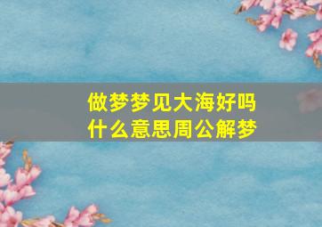 做梦梦见大海好吗什么意思周公解梦