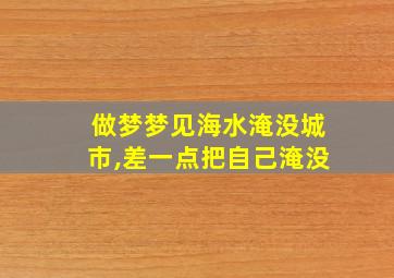 做梦梦见海水淹没城市,差一点把自己淹没