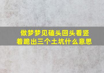 做梦梦见磕头回头看竖着跪出三个土坑什么意思