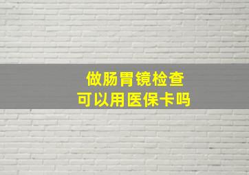 做肠胃镜检查可以用医保卡吗