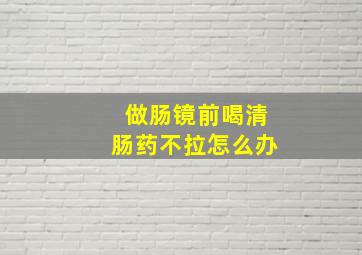 做肠镜前喝清肠药不拉怎么办