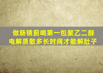 做肠镜前喝第一包聚乙二醇电解质散多长时间才能解肚子