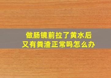 做肠镜前拉了黄水后又有粪渣正常吗怎么办