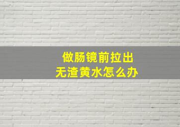 做肠镜前拉出无渣黄水怎么办