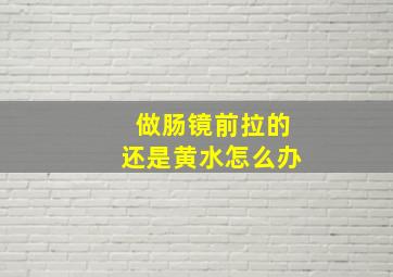 做肠镜前拉的还是黄水怎么办