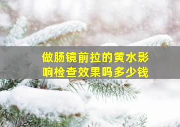 做肠镜前拉的黄水影响检查效果吗多少钱