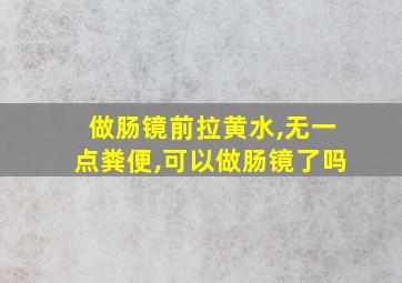 做肠镜前拉黄水,无一点粪便,可以做肠镜了吗