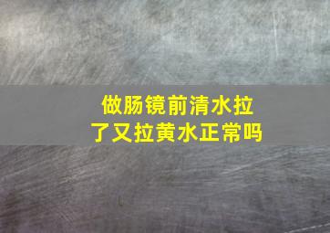 做肠镜前清水拉了又拉黄水正常吗