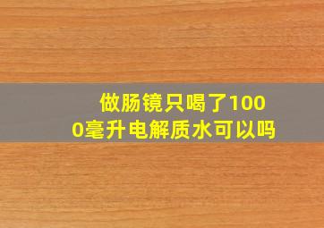 做肠镜只喝了1000毫升电解质水可以吗