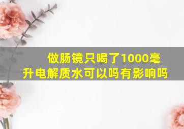 做肠镜只喝了1000毫升电解质水可以吗有影响吗