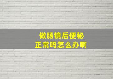 做肠镜后便秘正常吗怎么办啊