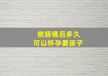 做肠镜后多久可以怀孕要孩子