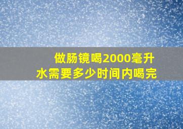 做肠镜喝2000毫升水需要多少时间内喝完