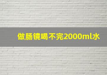 做肠镜喝不完2000ml水