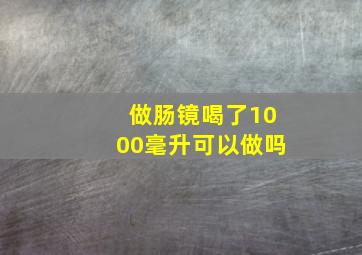 做肠镜喝了1000毫升可以做吗