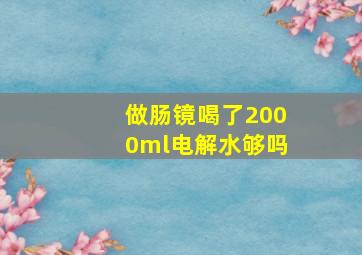 做肠镜喝了2000ml电解水够吗