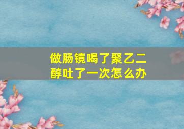 做肠镜喝了聚乙二醇吐了一次怎么办