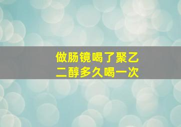 做肠镜喝了聚乙二醇多久喝一次