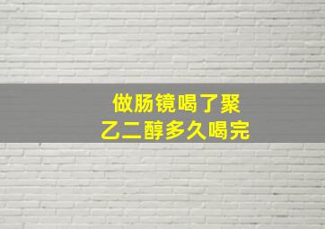 做肠镜喝了聚乙二醇多久喝完