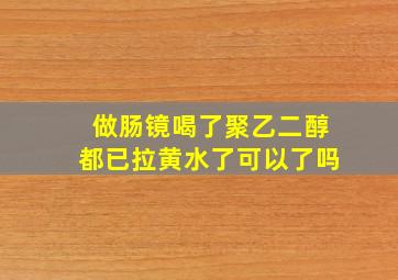 做肠镜喝了聚乙二醇都已拉黄水了可以了吗