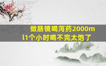 做肠镜喝泻药2000ml1个小时喝不完太饱了