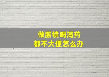 做肠镜喝泻药都不大便怎么办