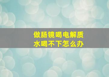 做肠镜喝电解质水喝不下怎么办