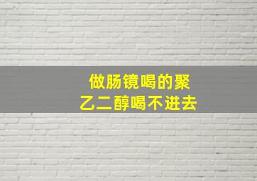 做肠镜喝的聚乙二醇喝不进去