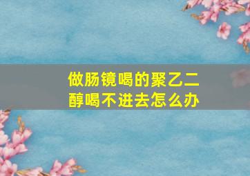 做肠镜喝的聚乙二醇喝不进去怎么办