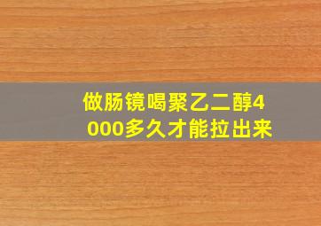 做肠镜喝聚乙二醇4000多久才能拉出来