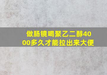 做肠镜喝聚乙二醇4000多久才能拉出来大便