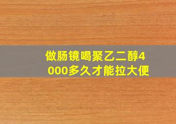 做肠镜喝聚乙二醇4000多久才能拉大便