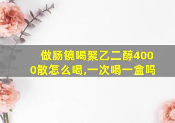 做肠镜喝聚乙二醇4000散怎么喝,一次喝一盒吗