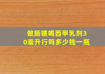 做肠镜喝西甲乳剂30毫升行吗多少钱一瓶