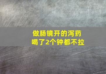 做肠镜开的泻药喝了2个钟都不拉